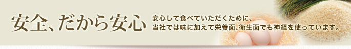 安全、だから安心 安心して食べていただくために、社では味に加えて栄養面、衛生面でも神経を使っています。